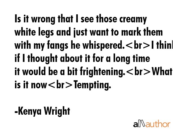 Is it wrong that I see those creamy white legs and just want to mark them with my fangs he... - Kenya Wright Quote GIF