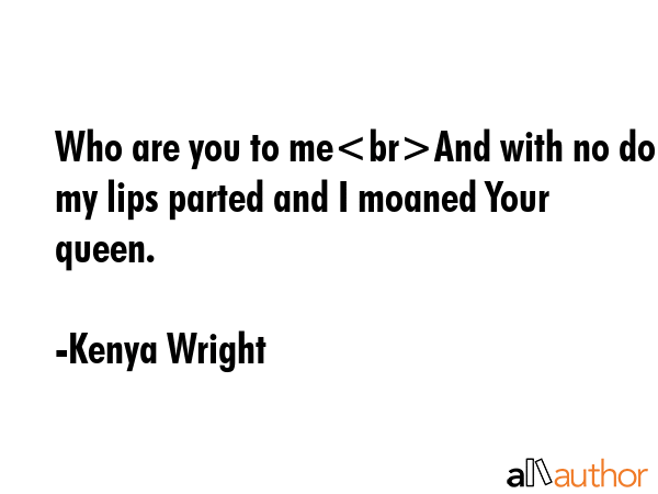 Who are you to meAnd with no doubt my lips parted and I moaned Your queen. - Kenya Wright Quote GIF