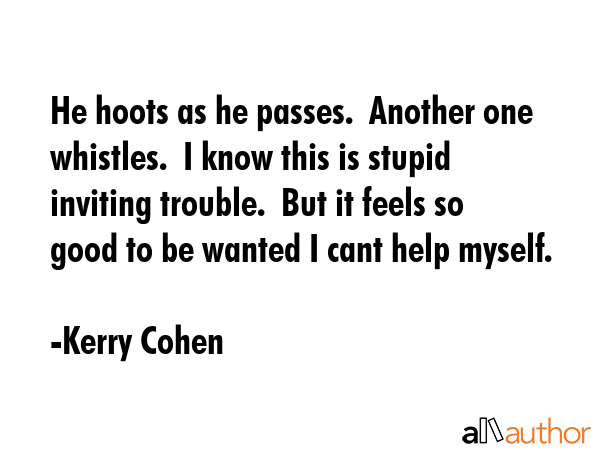 He hoots as he passes.  Another one whistles.  I know this is stupid inviting trouble.  But it... - Kerry Cohen Quote GIF
