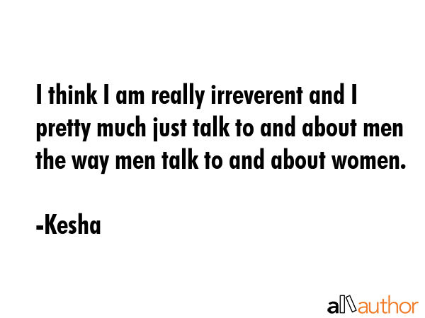 I think I am really irreverent and I pretty much just talk to and about men the way men talk to and... - Kesha Quote GIF