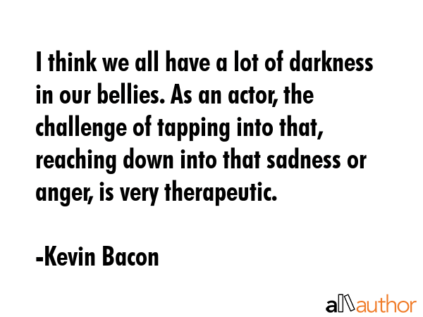 I think we all have a lot of darkness in our bellies. As an actor, the challenge of tapping into... - Kevin Bacon Quote GIF