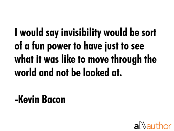 I would say invisibility would be sort of a fun power to have just to see what it was like to move... - Kevin Bacon Quote GIF
