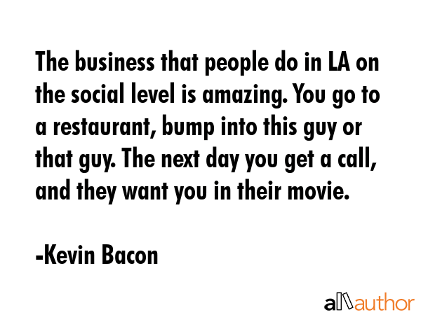 The business that people do in LA on the social level is amazing. You go to a restaurant, bump into... - Kevin Bacon Quote GIF