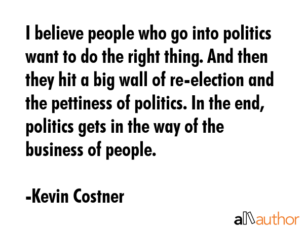 I believe people who go into politics want to do the right thing. And then they hit a big wall of... - Kevin Costner Quote GIF