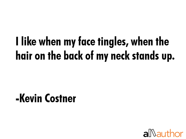 I like when my face tingles, when the hair on the back of my neck stands up. - Kevin Costner Quote GIF