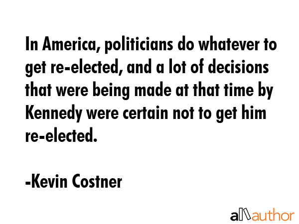 In America, politicians do whatever to get re-elected, and a lot of decisions that were being made... - Kevin Costner Quote GIF