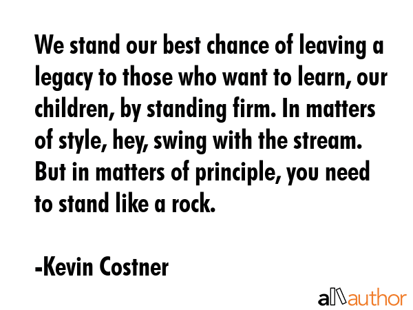 We stand our best chance of leaving a legacy to those who want to learn, our children, by standing... - Kevin Costner Quote GIF