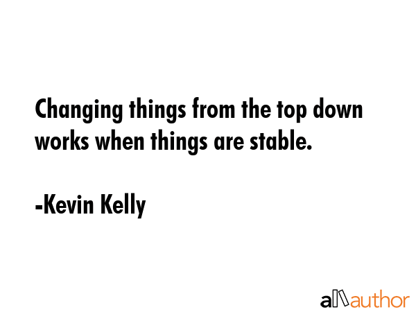 Changing things from the top down works when things are stable. - Kevin Kelly Quote GIF