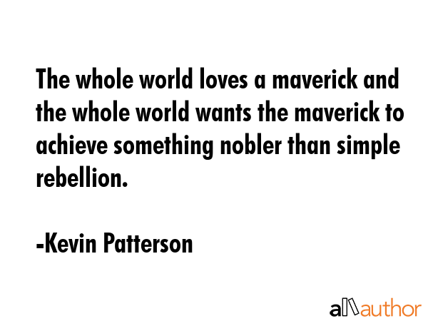 The whole world loves a maverick and the whole world wants the maverick to achieve something nobler than simple rebellion. - Kevin Patterson Quote