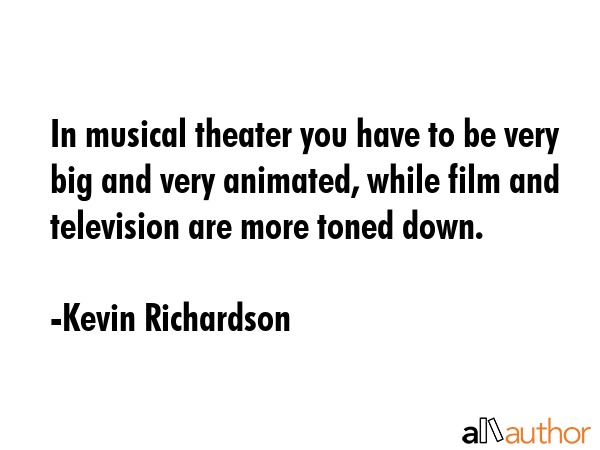 In musical theater you have to be very big and very animated, while film and television are more... - Kevin Richardson Quote GIF
