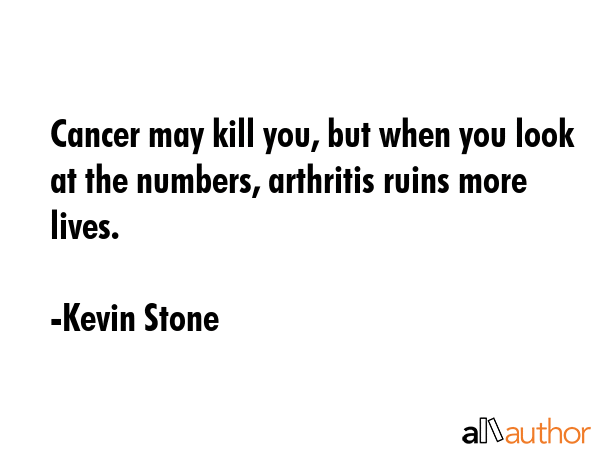 Cancer may kill you, but when you look at the numbers, arthritis ruins more lives. - Kevin Stone Quote GIF