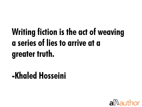 Writing fiction is the act of weaving a series of lies to arrive at a greater truth. - Khaled Hosseini Quote