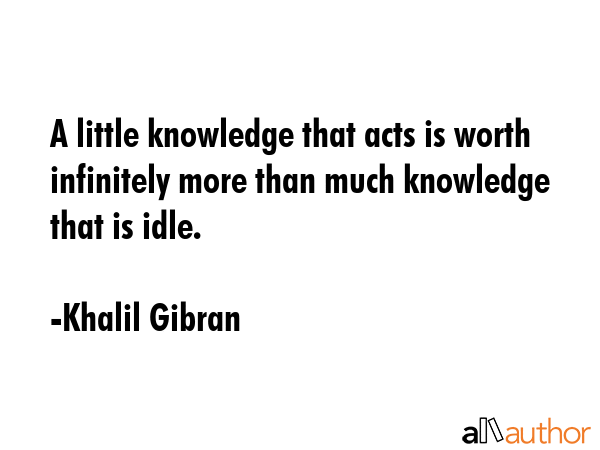 A little knowledge that acts is worth infinitely more than much knowledge that is idle. - Khalil Gibran Quote GIF