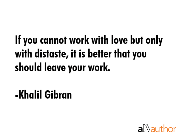 If you cannot work with love but only with distaste, it is better that you should leave your work. - Khalil Gibran Quote GIF