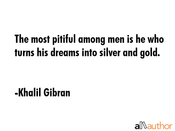 The most pitiful among men is he who turns his dreams into silver and gold. - Khalil Gibran Quote GIF