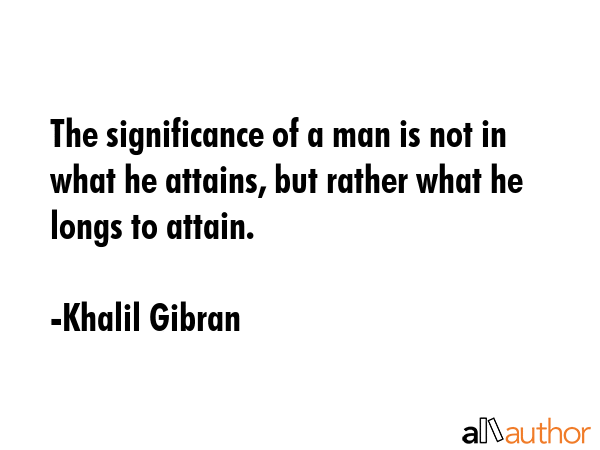 The significance of a man is not in what he attains, but rather what he longs to attain. - Khalil Gibran Quote GIF