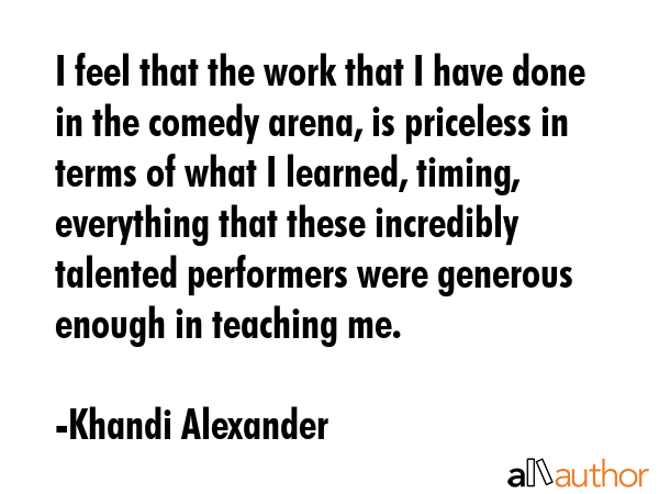 I feel that the work that I have done in the comedy arena, is priceless in terms of what I learned,... - Khandi Alexander Quote GIF