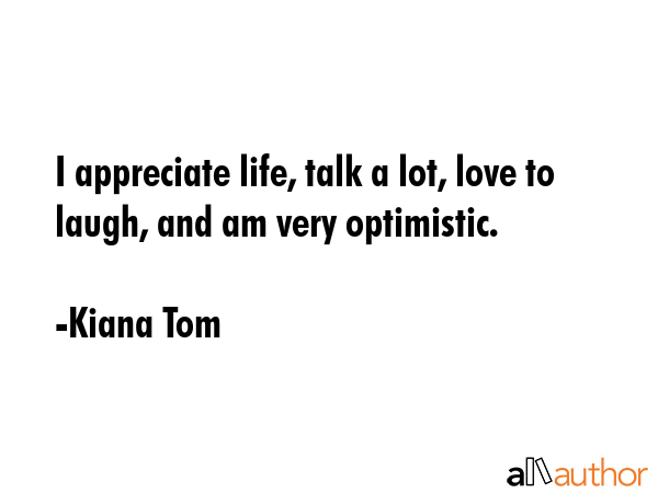 I appreciate life, talk a lot, love to laugh, and am very optimistic. - Kiana Tom Quote