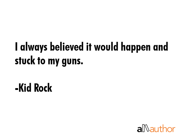 I always believed it would happen and stuck to my guns. - Kid Rock Quote GIF