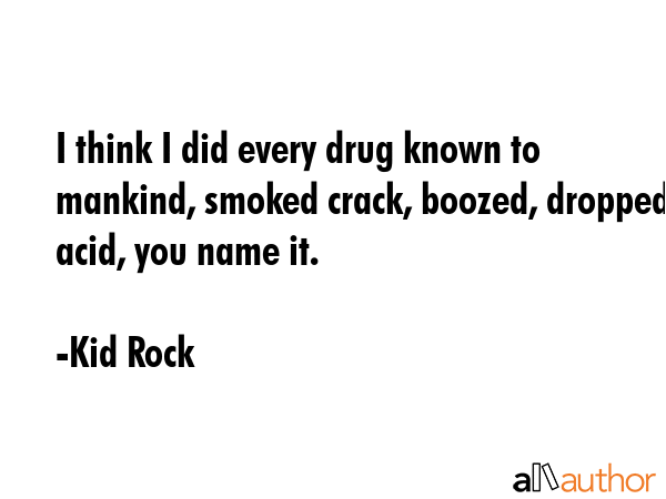 I think I did every drug known to mankind, smoked crack, boozed, dropped acid, you name it. - Kid Rock Quote GIF