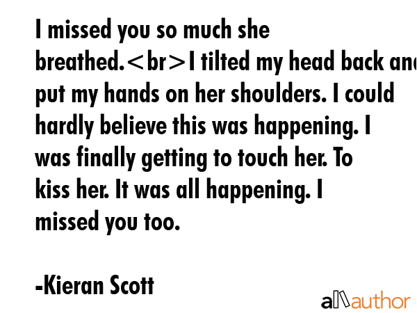 I missed you so much she breathed.I tilted my head back and put my hands on her shoulders. I could... - Kieran Scott Quote GIF