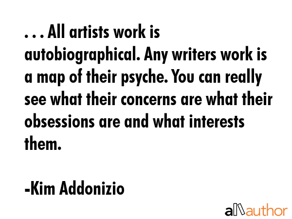 . . . All artists work is autobiographical. Any writers work is a map of their psyche. You can... - Kim Addonizio Quote GIF