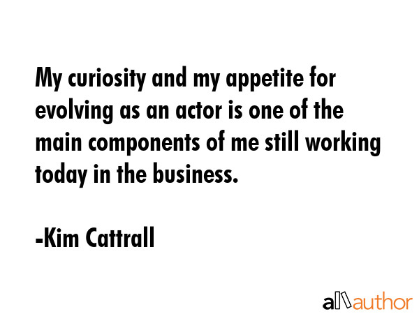 My curiosity and my appetite for evolving as an actor is one of the main components of me still... - Kim Cattrall Quote GIF