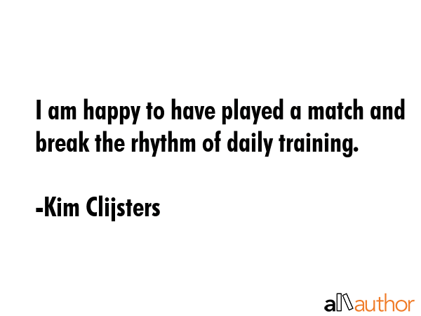 I am happy to have played a match and break the rhythm of daily training. - Kim Clijsters Quote GIF
