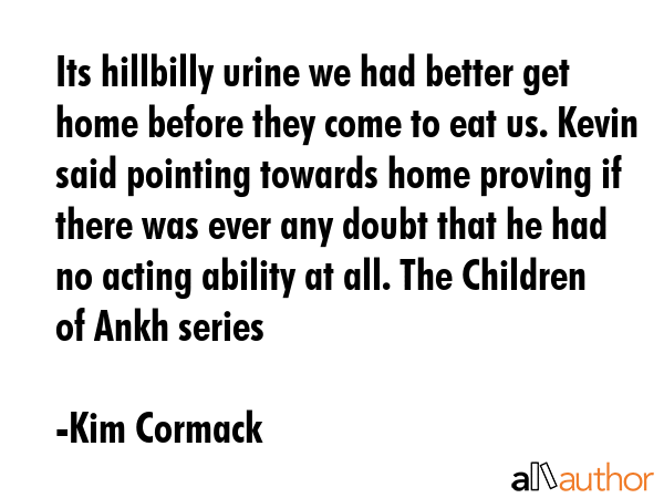 Its hillbilly urine we had better get home before they come to eat us. Kevin said pointing towards... - Kim Cormack Quote GIF