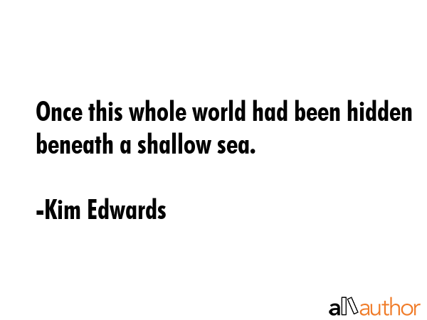 Once this whole world had been hidden beneath a shallow sea. - Kim Edwards Quote GIF