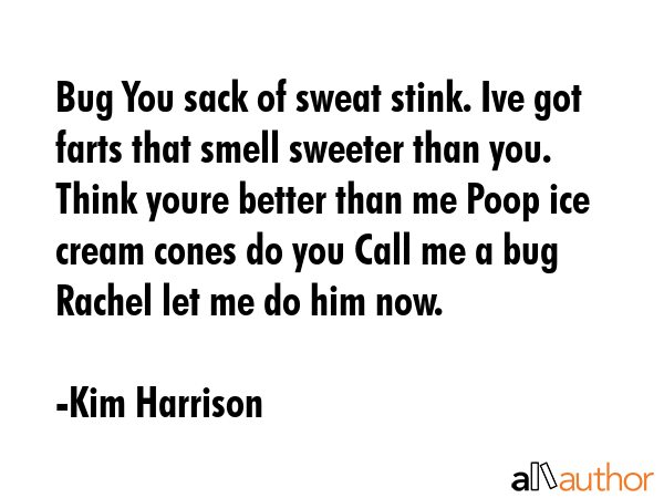 Bug You sack of sweat stink. Ive got farts that smell sweeter than you. Think youre better than me Poop ice cream cones do you Call me a bug Rachel let me do him now. - Kim Harrison Quote