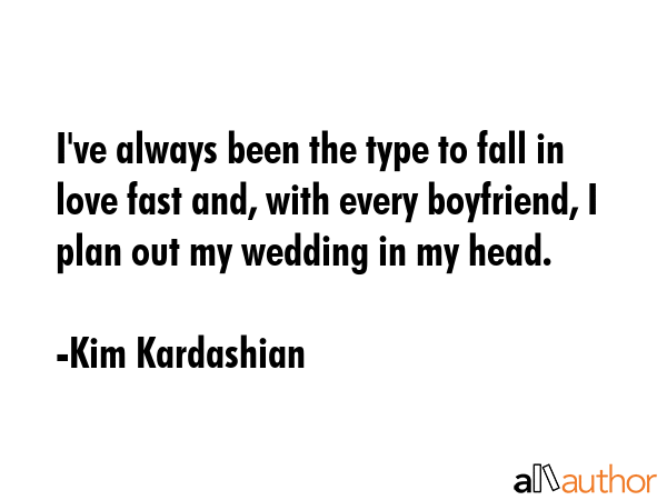 I\'ve always been the type to fall in love fast and, with every boyfriend, I plan out my wedding in my head. - Kim Kardashian Quote