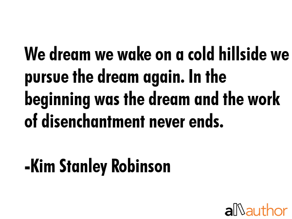 We dream we wake on a cold hillside we pursue the dream again. In the beginning was the dream and... - Kim Stanley Robinson Quote GIF