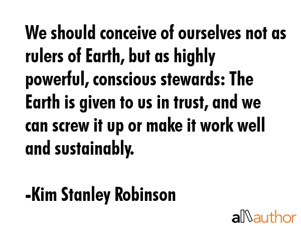 We should conceive of ourselves not as rulers of Earth, but as highly powerful, conscious stewards:... - Kim Stanley Robinson Quote GIF