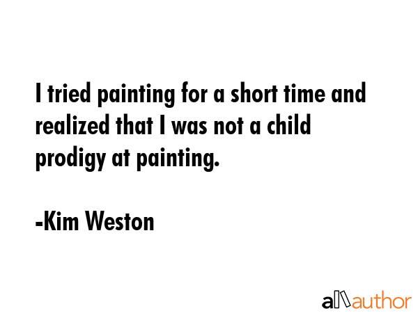 I tried painting for a short time and realized that I was not a child prodigy at painting. - Kim Weston Quote GIF