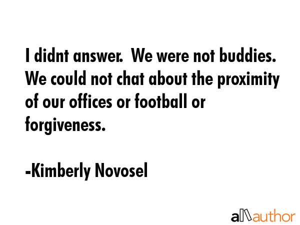 I didnt answer.  We were not buddies.  We could not chat about the proximity of our offices or... - Kimberly Novosel Quote GIF