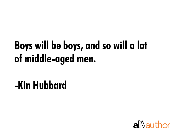 Boys will be boys, and so will a lot of middle-aged men. - Kin Hubbard Quote GIF