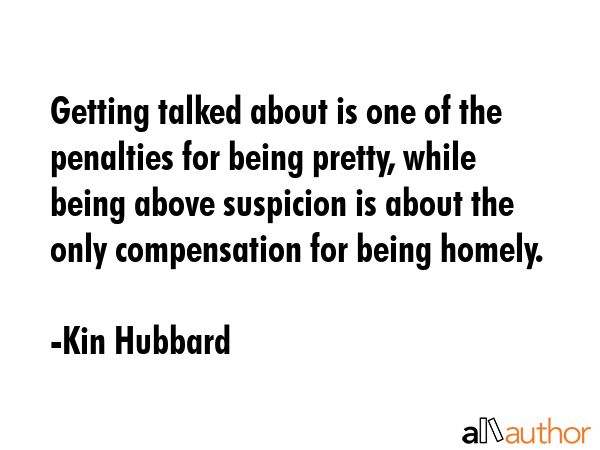 Getting talked about is one of the penalties for being pretty, while being above suspicion is about... - Kin Hubbard Quote GIF
