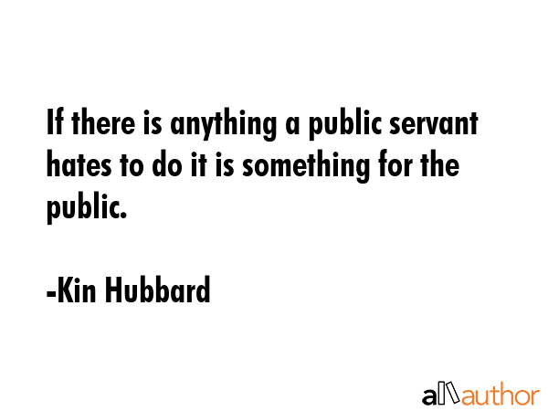 If there is anything a public servant hates to do it is something for the public. - Kin Hubbard Quote GIF