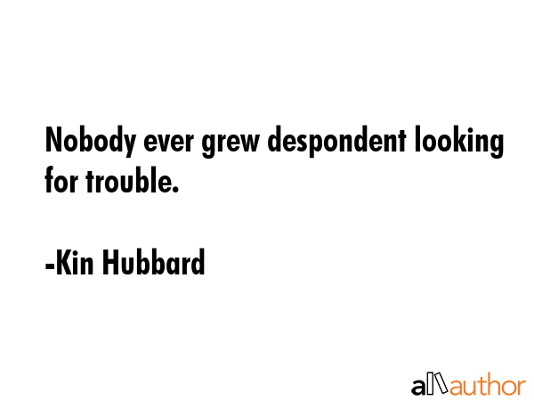 Nobody ever grew despondent looking for trouble. - Kin Hubbard Quote GIF