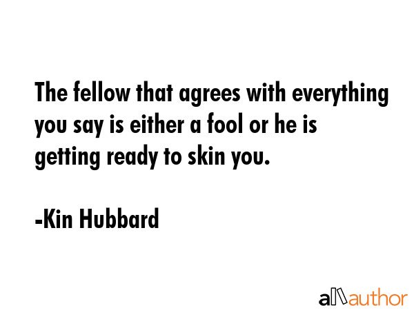 The fellow that agrees with everything you say is either a fool or he is getting ready to skin you. - Kin Hubbard Quote GIF