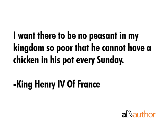 I want there to be no peasant in my kingdom so poor that he cannot have a chicken in his pot every... - King Henry IV Of France Quote GIF