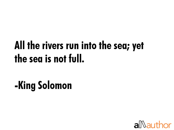 All the rivers run into the sea; yet the sea is not full. - King Solomon Quote