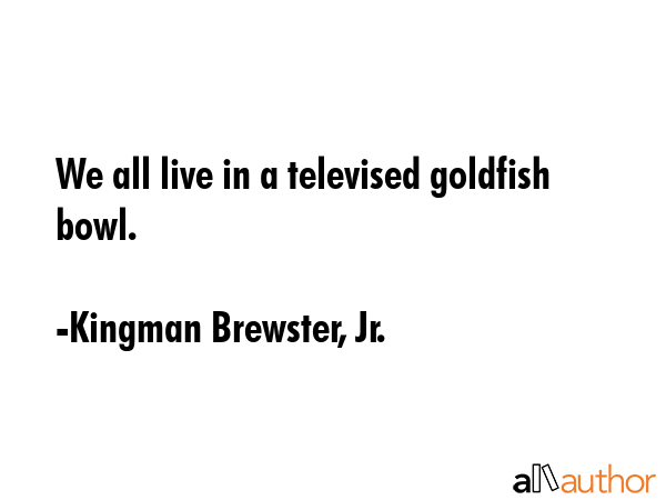 We all live in a televised goldfish bowl. - Kingman Brewster, Jr. Quote GIF