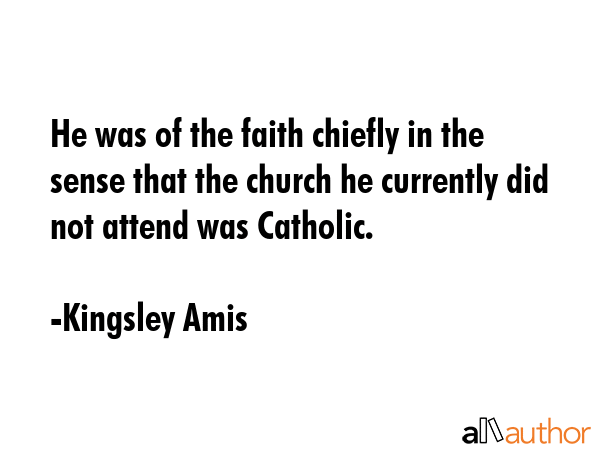 He was of the faith chiefly in the sense that the church he currently did not attend was Catholic. - Kingsley Amis Quote