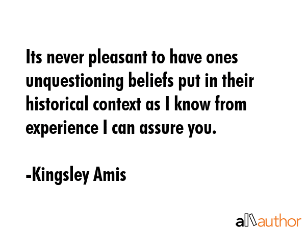 Its never pleasant to have ones unquestioning beliefs put in their historical context as I know... - Kingsley Amis Quote GIF