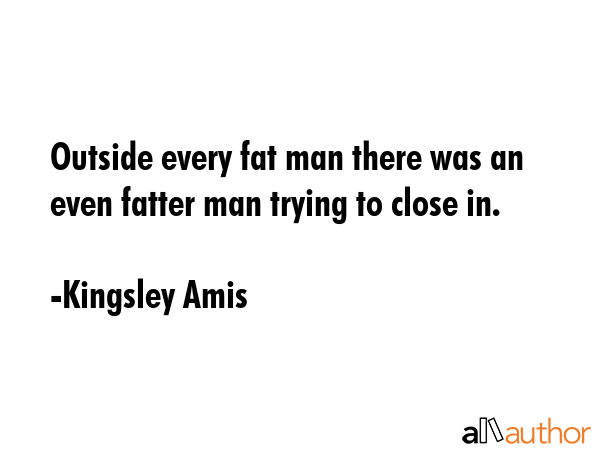 Outside every fat man there was an even fatter man trying to close in. - Kingsley Amis Quote GIF