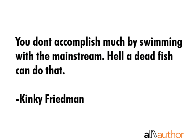 You dont accomplish much by swimming with the mainstream. Hell a dead fish can do that. - Kinky Friedman Quote GIF