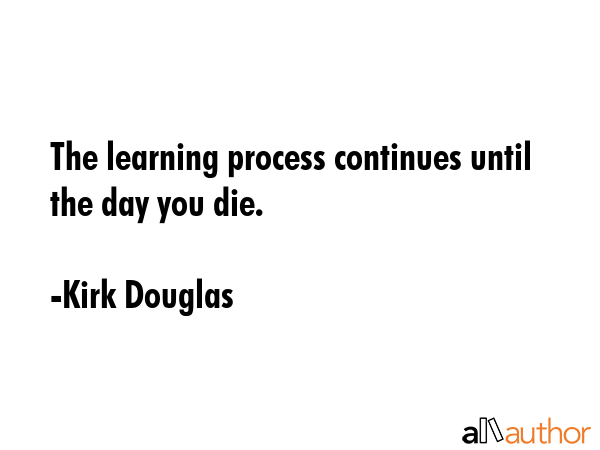 The learning process continues until the day you die. - Kirk Douglas Quote GIF