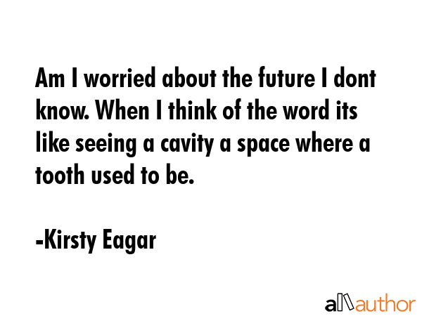 Am I worried about the future I dont know. When I think of the word its like seeing a cavity a... - Kirsty Eagar Quote GIF